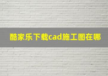 酷家乐下载cad施工图在哪