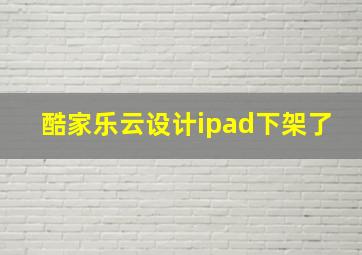 酷家乐云设计ipad下架了