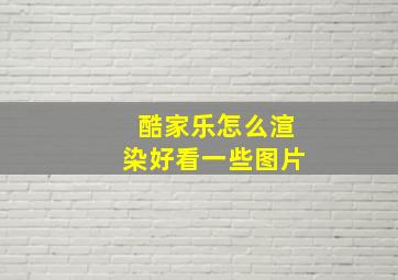 酷家乐怎么渲染好看一些图片