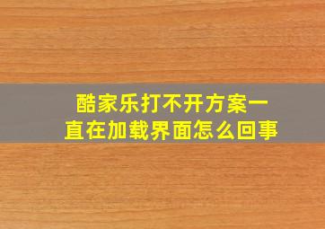 酷家乐打不开方案一直在加载界面怎么回事