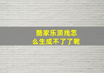 酷家乐顶线怎么生成不了了呢