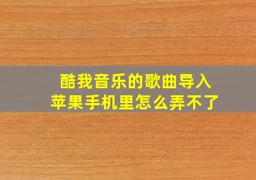 酷我音乐的歌曲导入苹果手机里怎么弄不了