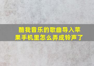 酷我音乐的歌曲导入苹果手机里怎么弄成铃声了