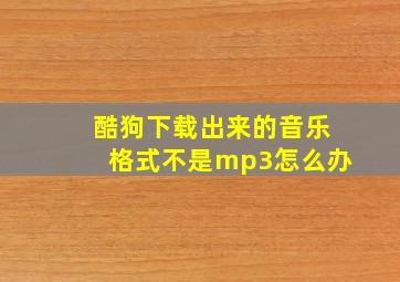 酷狗下载出来的音乐格式不是mp3怎么办