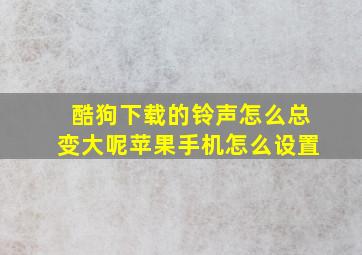 酷狗下载的铃声怎么总变大呢苹果手机怎么设置