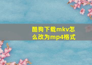 酷狗下载mkv怎么改为mp4格式