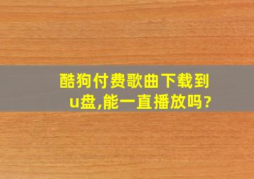 酷狗付费歌曲下载到u盘,能一直播放吗?