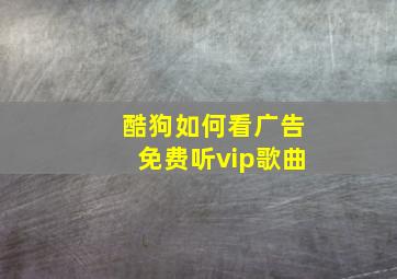 酷狗如何看广告免费听vip歌曲