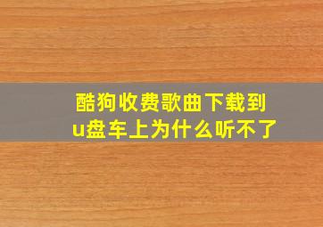 酷狗收费歌曲下载到u盘车上为什么听不了