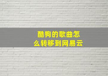 酷狗的歌曲怎么转移到网易云