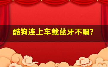 酷狗连上车载蓝牙不唱?