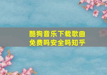 酷狗音乐下载歌曲免费吗安全吗知乎