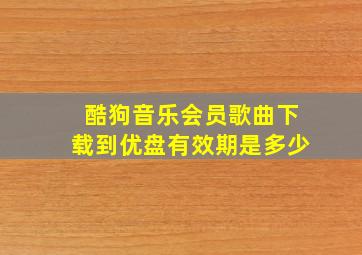 酷狗音乐会员歌曲下载到优盘有效期是多少