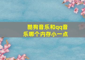 酷狗音乐和qq音乐哪个内存小一点