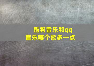 酷狗音乐和qq音乐哪个歌多一点