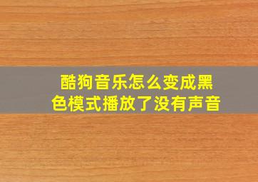 酷狗音乐怎么变成黑色模式播放了没有声音