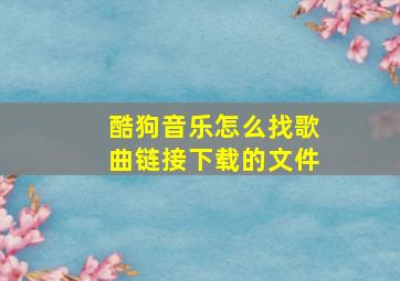 酷狗音乐怎么找歌曲链接下载的文件