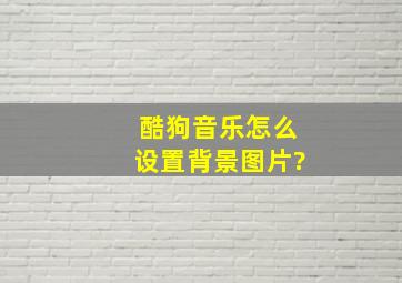 酷狗音乐怎么设置背景图片?