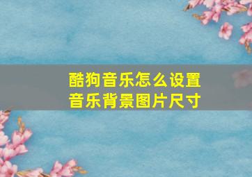 酷狗音乐怎么设置音乐背景图片尺寸