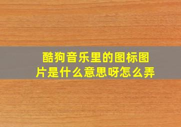 酷狗音乐里的图标图片是什么意思呀怎么弄