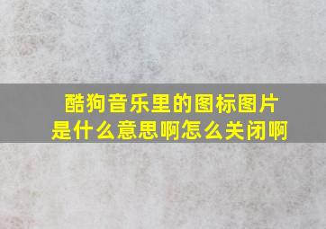 酷狗音乐里的图标图片是什么意思啊怎么关闭啊