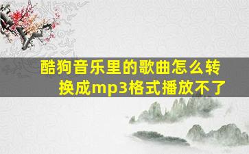 酷狗音乐里的歌曲怎么转换成mp3格式播放不了