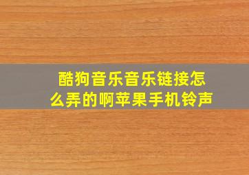 酷狗音乐音乐链接怎么弄的啊苹果手机铃声