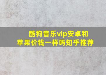 酷狗音乐vip安卓和苹果价钱一样吗知乎推荐