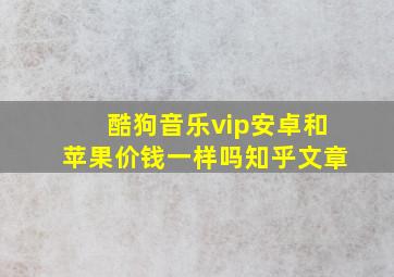 酷狗音乐vip安卓和苹果价钱一样吗知乎文章