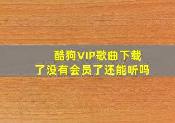 酷狗VIP歌曲下载了没有会员了还能听吗