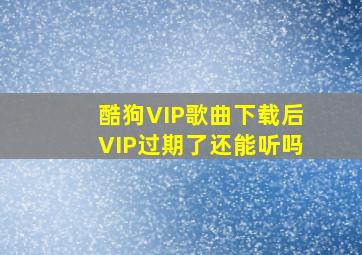 酷狗VIP歌曲下载后VIP过期了还能听吗