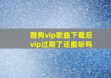 酷狗vip歌曲下载后vip过期了还能听吗