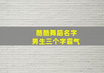 酷酷舞蹈名字男生三个字霸气