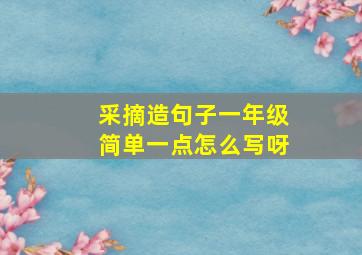 采摘造句子一年级简单一点怎么写呀