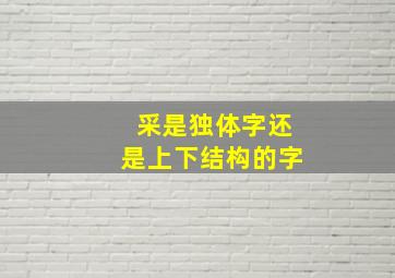 采是独体字还是上下结构的字