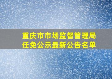 重庆市市场监督管理局任免公示最新公告名单