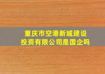 重庆市空港新城建设投资有限公司是国企吗