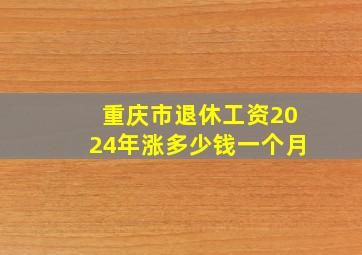 重庆市退休工资2024年涨多少钱一个月