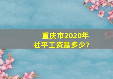 重庆市2020年社平工资是多少?