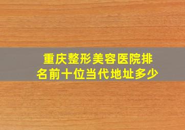 重庆整形美容医院排名前十位当代地址多少