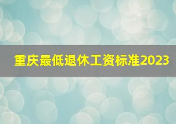 重庆最低退休工资标准2023