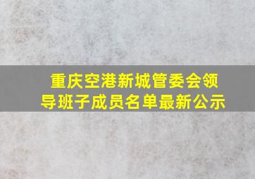 重庆空港新城管委会领导班子成员名单最新公示