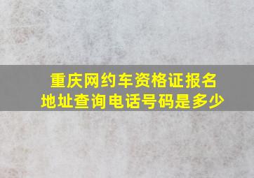 重庆网约车资格证报名地址查询电话号码是多少