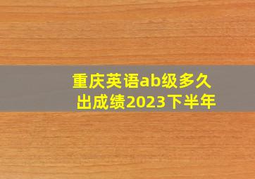 重庆英语ab级多久出成绩2023下半年