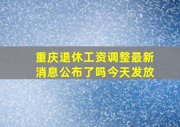 重庆退休工资调整最新消息公布了吗今天发放