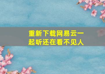 重新下载网易云一起听还在看不见人