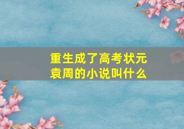 重生成了高考状元袁周的小说叫什么