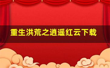 重生洪荒之逍遥红云下载