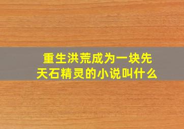 重生洪荒成为一块先天石精灵的小说叫什么