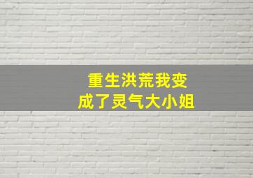 重生洪荒我变成了灵气大小姐